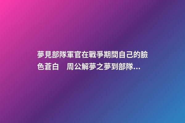 夢見部隊軍官在戰爭期間自己的臉色蒼白　周公解夢之夢到部隊軍官